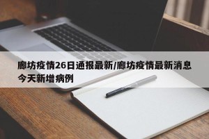 廊坊疫情26日通报最新/廊坊疫情最新消息今天新增病例