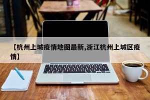 【杭州上城疫情地图最新,浙江杭州上城区疫情】