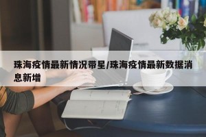 珠海疫情最新情况带星/珠海疫情最新数据消息新增