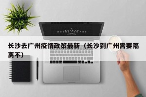 长沙去广州疫情政策最新（长沙到广州需要隔离不）