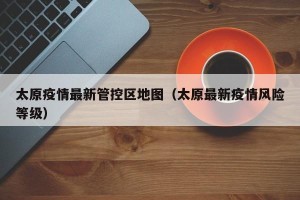 太原疫情最新管控区地图（太原最新疫情风险等级）
