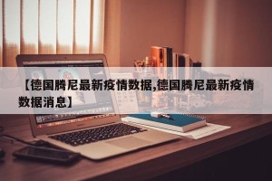 【德国腾尼最新疫情数据,德国腾尼最新疫情数据消息】