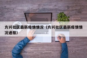 方兴社区最新疫情情况（方兴社区最新疫情情况通报）