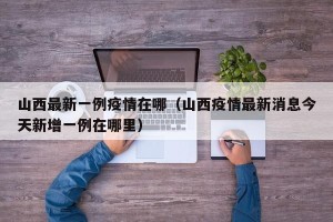 山西最新一例疫情在哪（山西疫情最新消息今天新增一例在哪里）