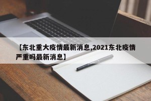 【东北重大疫情最新消息,2021东北疫情严重吗最新消息】