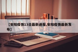 【安阳疫情13日最新通报,安阳疫情最新发布】