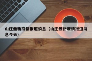 山庄最新疫情报道消息（山庄最新疫情报道消息今天）