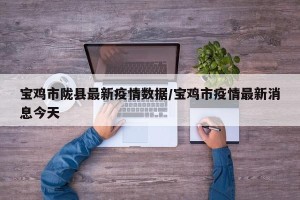 宝鸡市陇县最新疫情数据/宝鸡市疫情最新消息今天