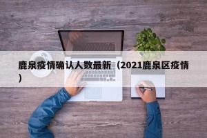 鹿泉疫情确认人数最新（2021鹿泉区疫情）