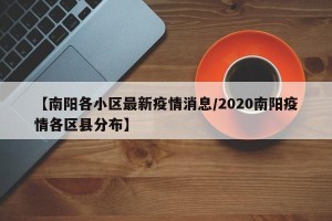 【南阳各小区最新疫情消息/2020南阳疫情各区县分布】