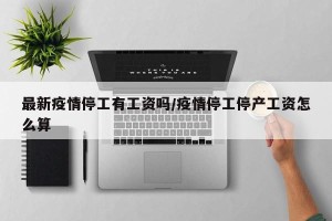最新疫情停工有工资吗/疫情停工停产工资怎么算