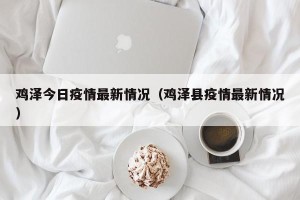 鸡泽今日疫情最新情况（鸡泽县疫情最新情况）