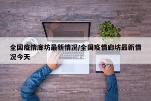 全国疫情廊坊最新情况/全国疫情廊坊最新情况今天