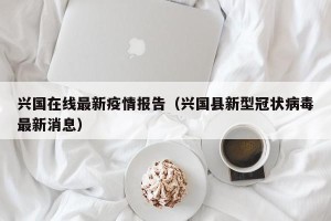 兴国在线最新疫情报告（兴国县新型冠状病毒最新消息）