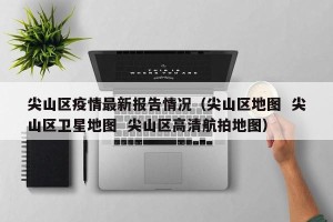 尖山区疫情最新报告情况（尖山区地图  尖山区卫星地图  尖山区高清航拍地图）