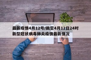 最新疫情4月12号/截至4月12日24时新型冠状病毒肺炎疫情最新情况