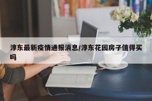 淳东最新疫情通报消息/淳东花园房子值得买吗